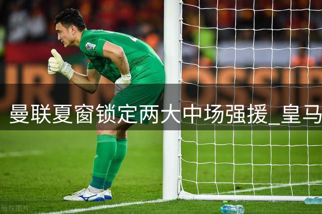 曼联夏窗锁定两大中场强援 皇马法国天才或登陆英超