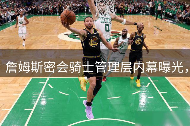 詹姆斯密会骑士管理层内幕曝光，最终并未重回克利夫兰